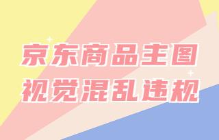 京東商品主圖視覺混亂情形有哪些?有哪些處罰措施?